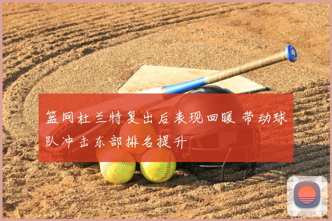 篮网杜兰特复出后表现回暖 带动球队冲击东部排名提升