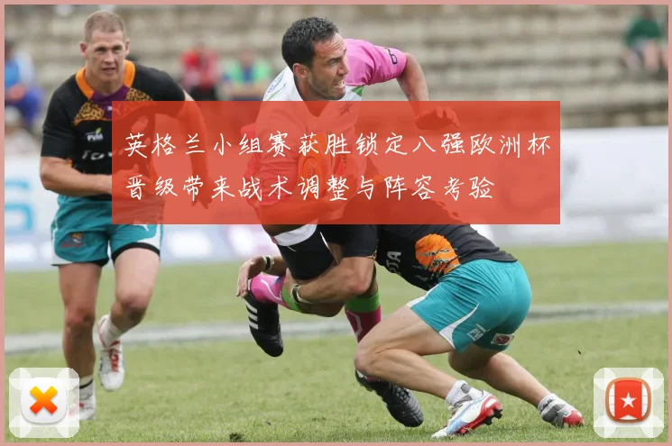 英格兰小组赛获胜锁定八强欧洲杯晋级带来战术调整与阵容考验