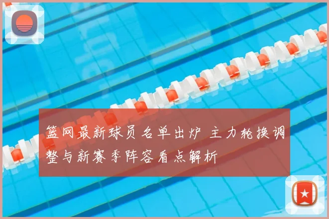 篮网最新球员名单出炉 主力轮换调整与新赛季阵容看点解析
