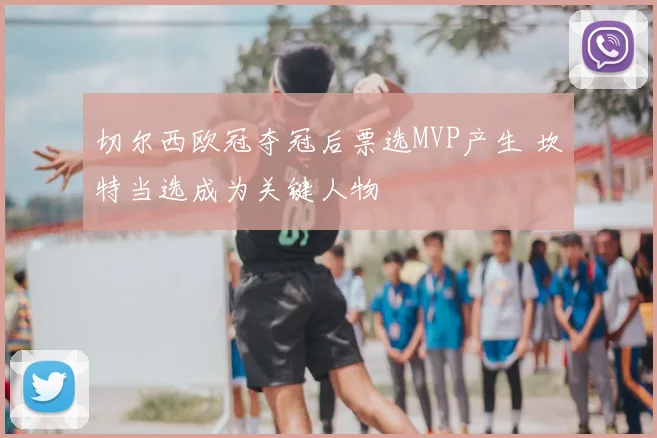 切尔西欧冠夺冠后票选MVP产生 坎特当选成为关键人物