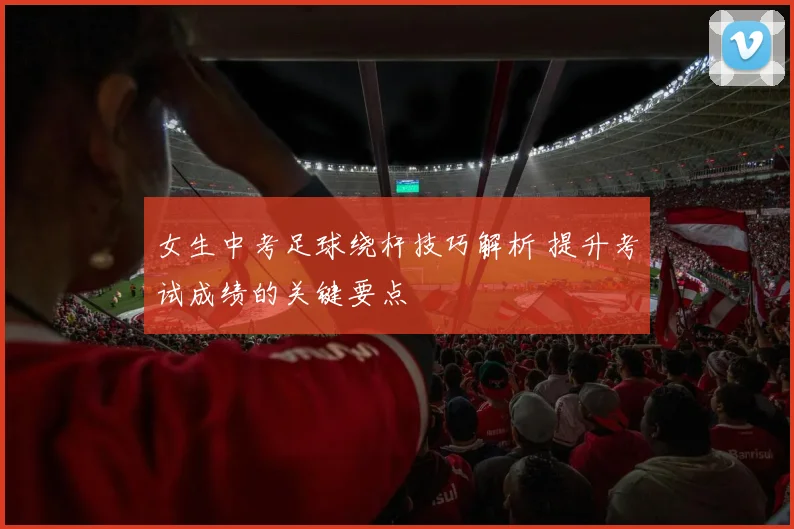 女生中考足球绕杆技巧解析 提升考试成绩的关键要点