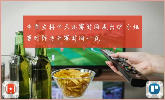 中国女排今天比赛时间表出炉 小组赛对阵与开赛时间一览