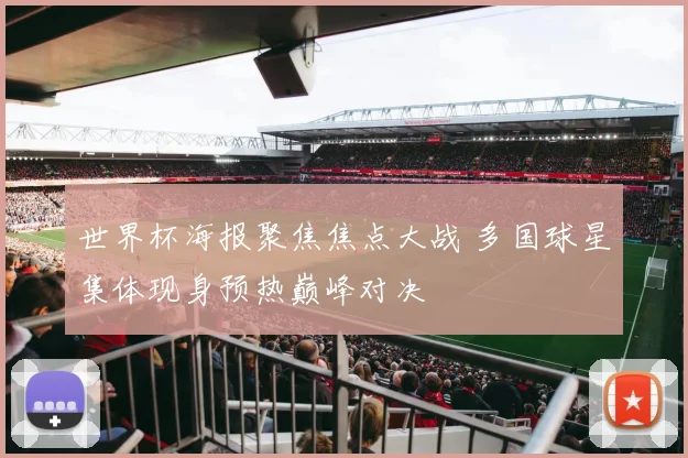 世界杯海报聚焦焦点大战 多国球星集体现身预热巅峰对决