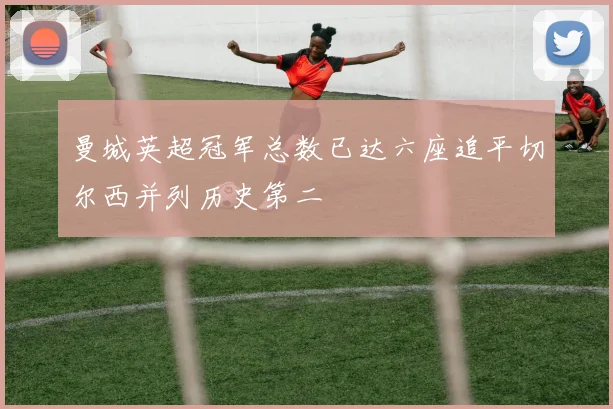 曼城英超冠军总数已达六座追平切尔西并列历史第二