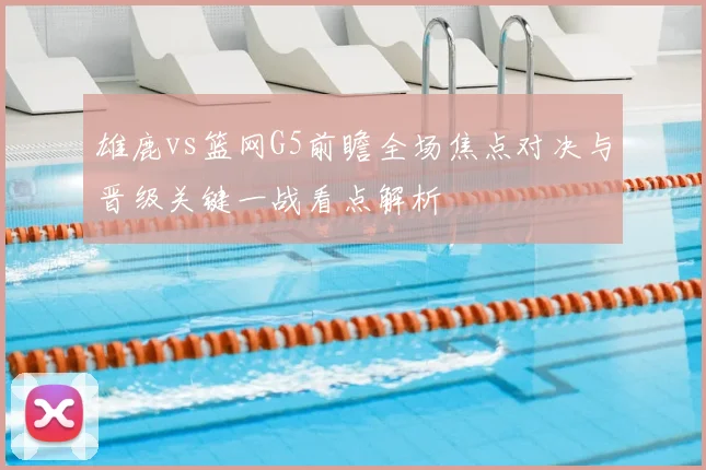 雄鹿vs篮网G5前瞻全场焦点对决与晋级关键一战看点解析