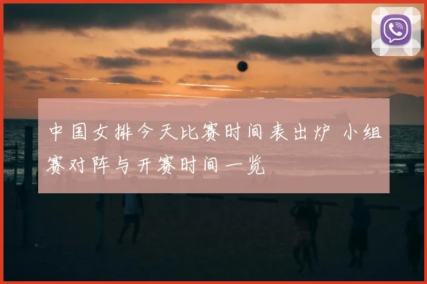 中国女排今天比赛时间表出炉 小组赛对阵与开赛时间一览