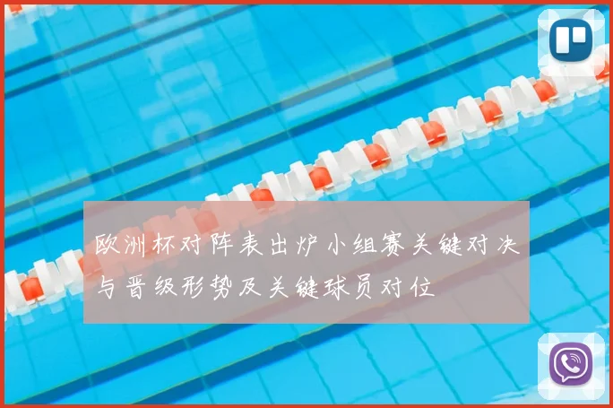 欧洲杯对阵表出炉小组赛关键对决与晋级形势及关键球员对位
