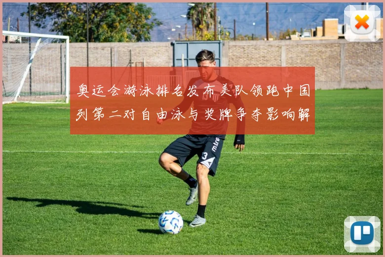 奥运会游泳排名发布美队领跑中国列第二对自由泳与奖牌争夺影响解析