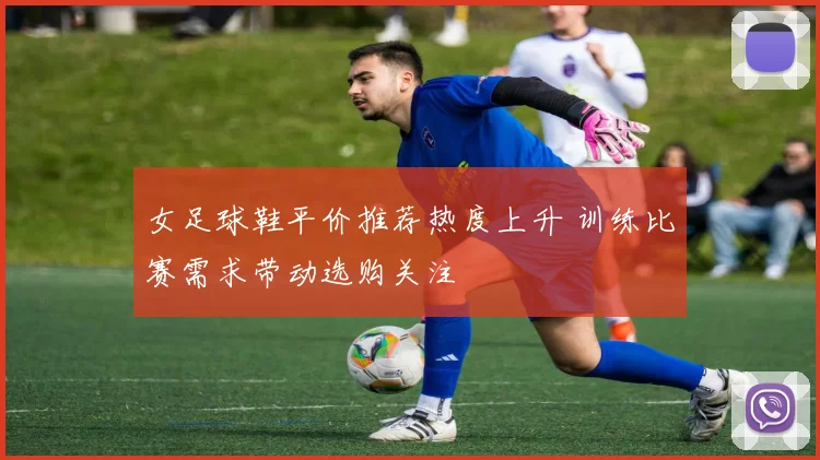 女足球鞋平价推荐热度上升 训练比赛需求带动选购关注