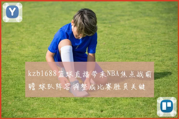 kzb1688篮球直播带来NBA焦点战前瞻 球队阵容调整成比赛胜负关键