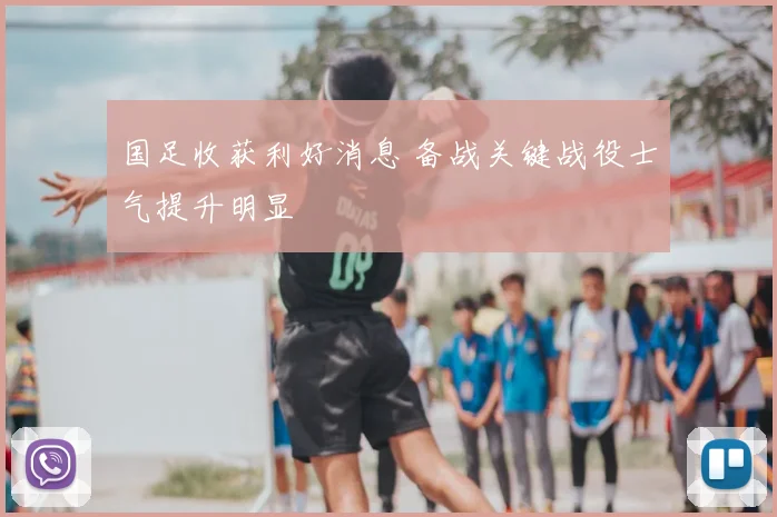 国足收获利好消息 备战关键战役士气提升明显