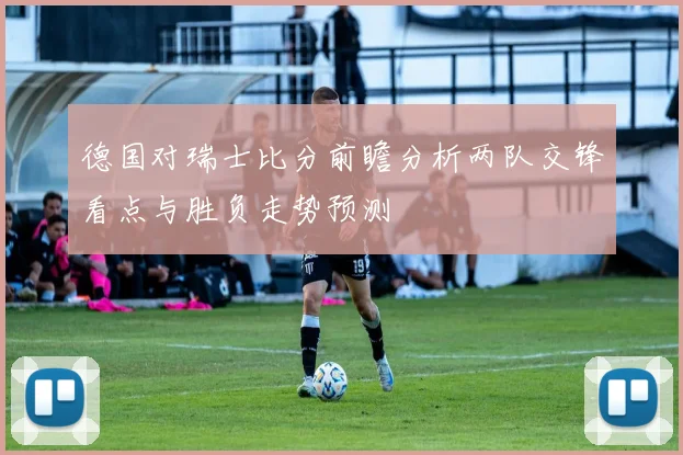 德国对瑞士比分前瞻分析两队交锋看点与胜负走势预测
