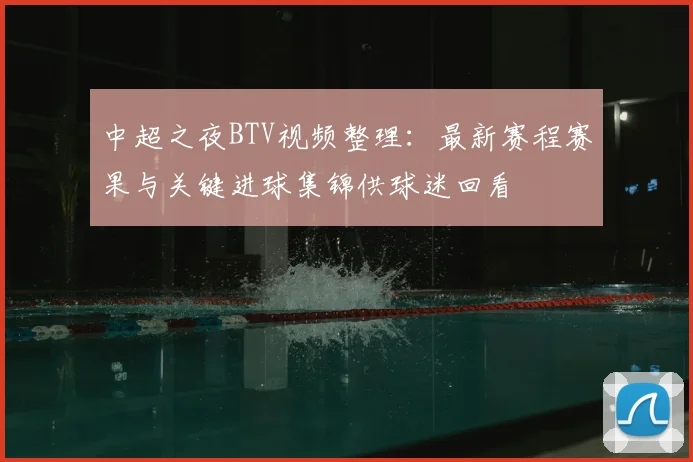 中超之夜BTV视频整理：最新赛程赛果与关键进球集锦供球迷回看