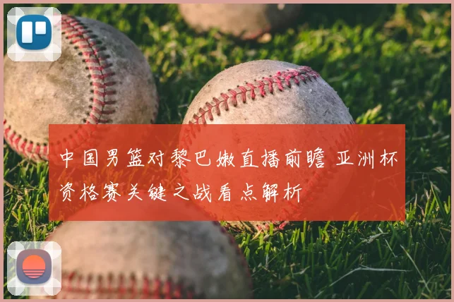 中国男篮对黎巴嫩直播前瞻 亚洲杯资格赛关键之战看点解析