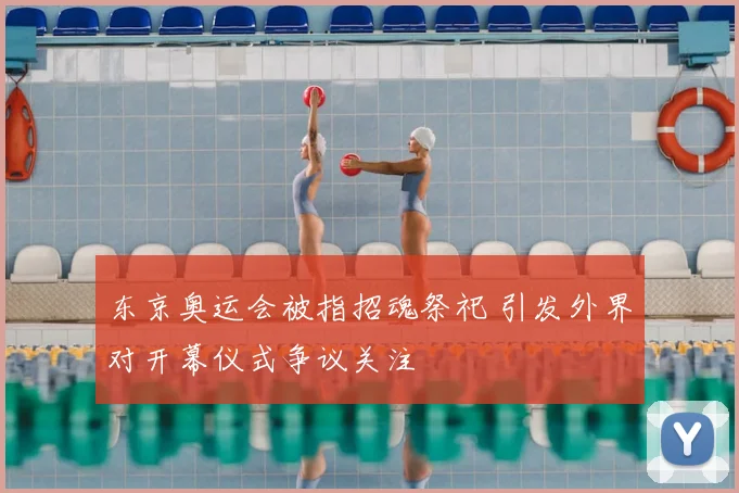 东京奥运会被指招魂祭祀 引发外界对开幕仪式争议关注