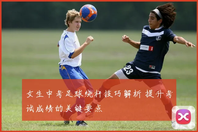 女生中考足球绕杆技巧解析 提升考试成绩的关键要点