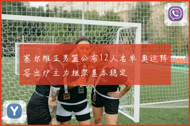 塞尔维亚男篮公布12人名单 奥运阵容出炉主力框架基本稳定