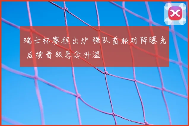 瑞士杯赛程出炉 强队首轮对阵曝光 后续晋级悬念升温