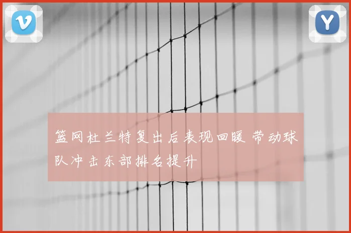 篮网杜兰特复出后表现回暖 带动球队冲击东部排名提升