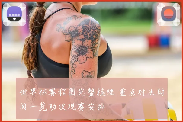 世界杯赛程图完整梳理 重点对决时间一览助攻观赛安排