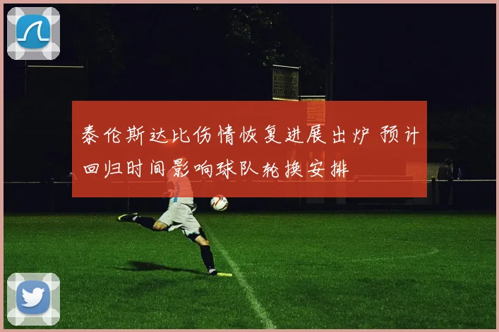 泰伦斯达比伤情恢复进展出炉 预计回归时间影响球队轮换安排