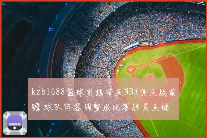kzb1688篮球直播带来NBA焦点战前瞻 球队阵容调整成比赛胜负关键