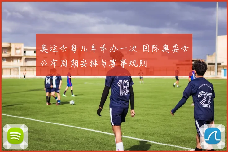 奥运会每几年举办一次 国际奥委会公布周期安排与赛事规则