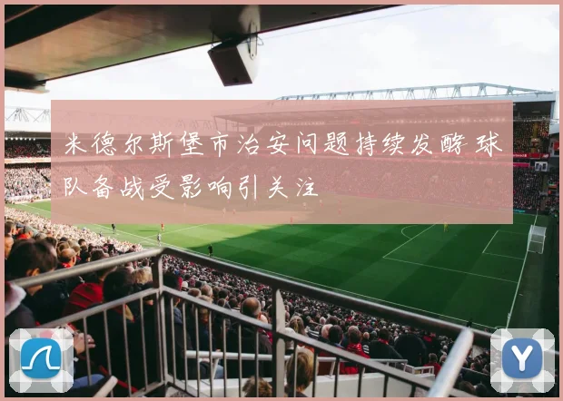 米德尔斯堡市治安问题持续发酵 球队备战受影响引关注