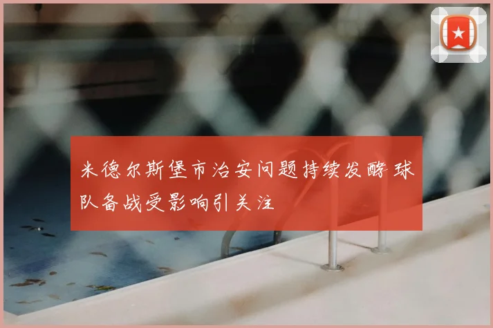 米德尔斯堡市治安问题持续发酵 球队备战受影响引关注