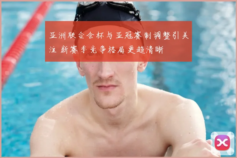 亚洲联合会杯与亚冠赛制调整引关注 新赛季竞争格局更趋清晰