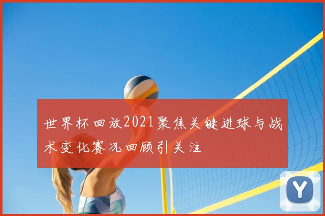 世界杯回放2021聚焦关键进球与战术变化赛况回顾引关注
