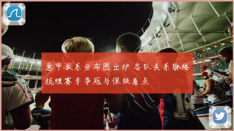 意甲派系分布图出炉 各队关系脉络梳理赛季争冠与保级看点