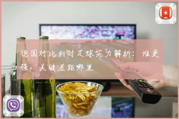 德国对比利时足球实力解析：谁更强，关键差距哪里