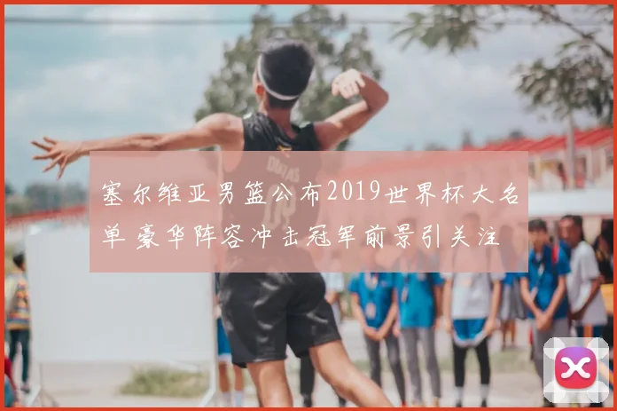 塞尔维亚男篮公布2019世界杯大名单 豪华阵容冲击冠军前景引关注