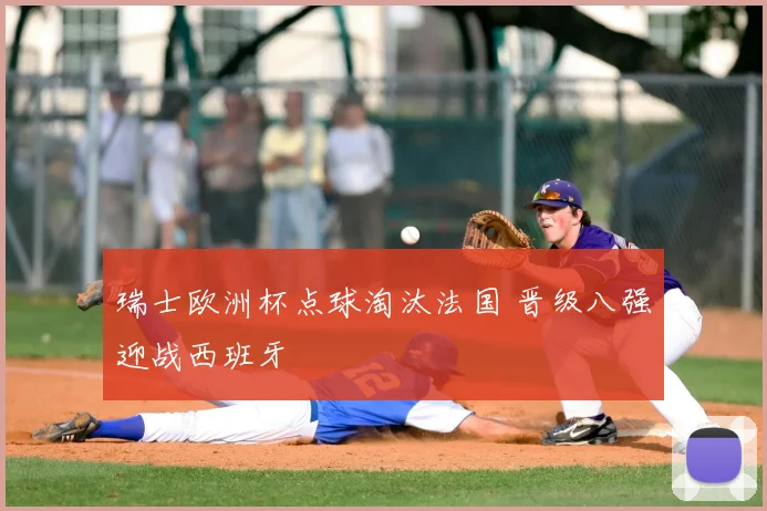 瑞士欧洲杯点球淘汰法国 晋级八强迎战西班牙