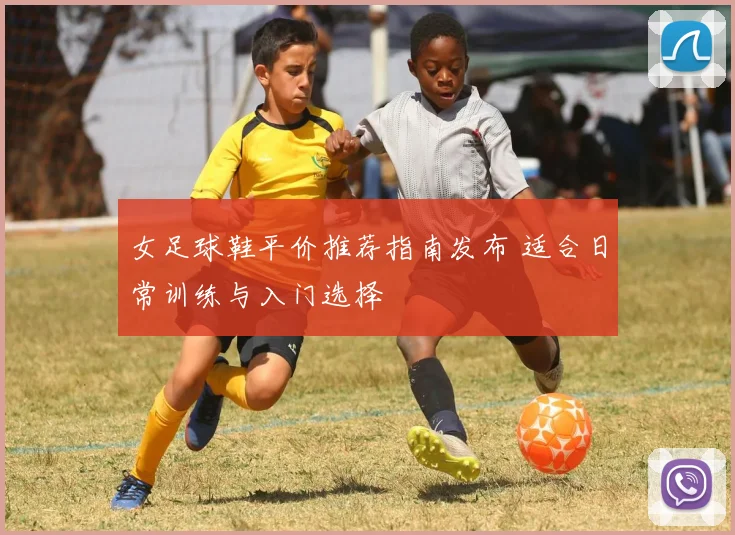 女足球鞋平价推荐指南发布 适合日常训练与入门选择