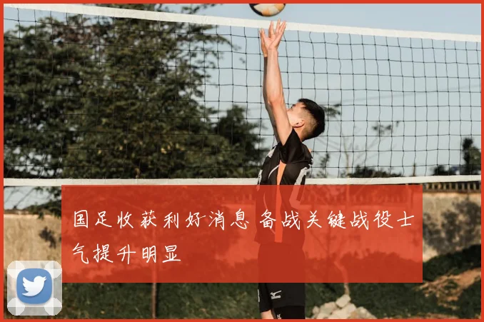 国足收获利好消息 备战关键战役士气提升明显