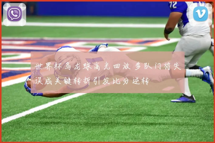 世界杯乌龙球高光回放 多队门将失误成关键转折引发比分逆转