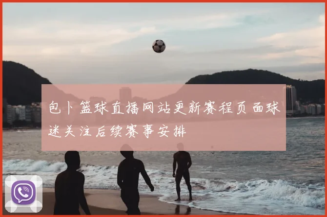 包卜篮球直播网站更新赛程页面球迷关注后续赛事安排