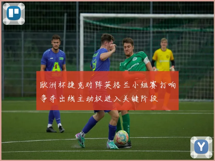 欧洲杯捷克对阵英格兰小组赛打响争夺出线主动权进入关键阶段