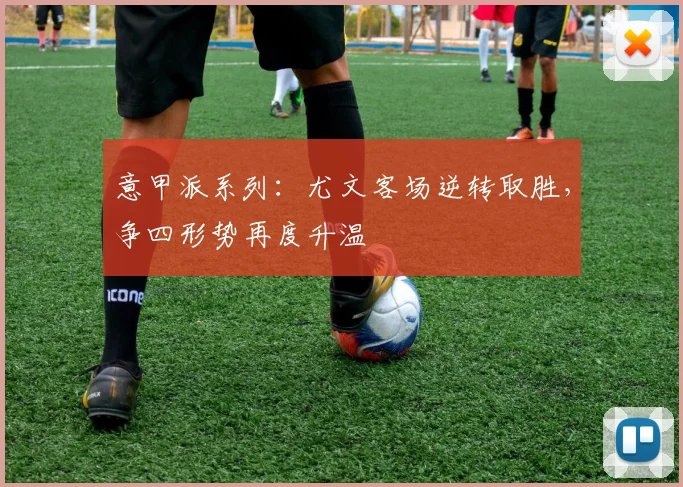 意甲派系列：尤文客场逆转取胜，争四形势再度升温