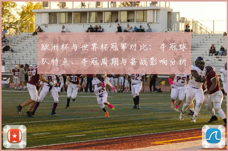 欧洲杯与世界杯冠军对比：夺冠球队特点、夺冠周期与备战影响分析