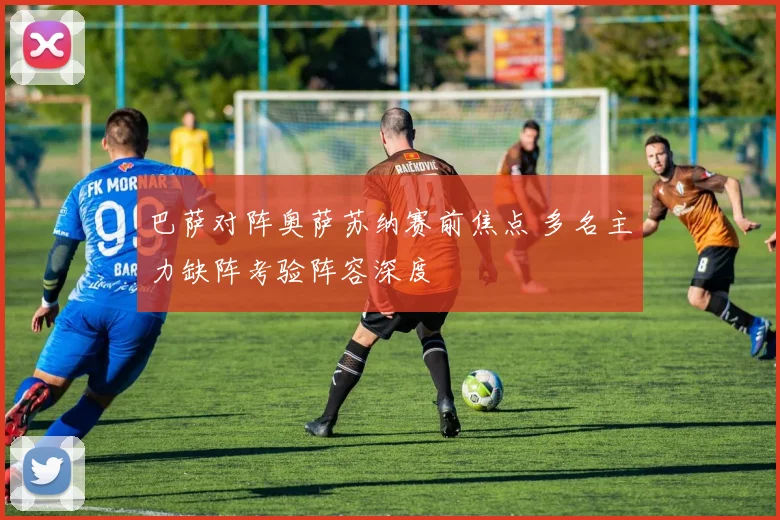 巴萨对阵奥萨苏纳赛前焦点 多名主力缺阵考验阵容深度