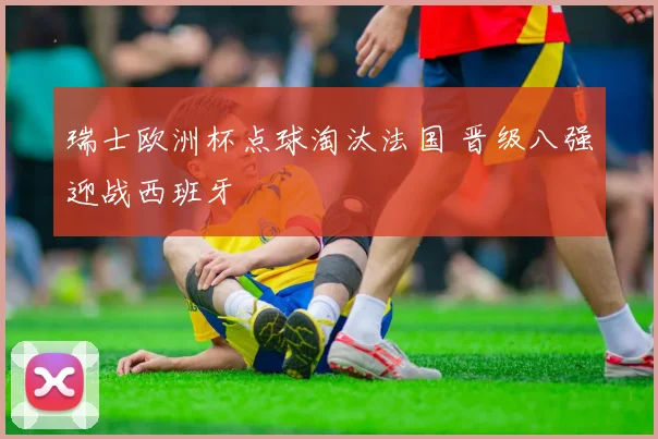 瑞士欧洲杯点球淘汰法国 晋级八强迎战西班牙