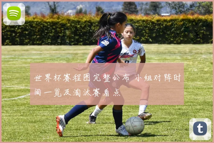 世界杯赛程图完整公布 小组对阵时间一览及淘汰赛看点