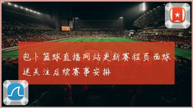 包卜篮球直播网站更新赛程页面球迷关注后续赛事安排