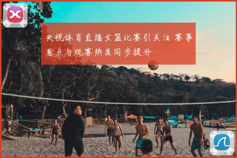央视体育直播女篮比赛引关注 赛事看点与观赛热度同步提升