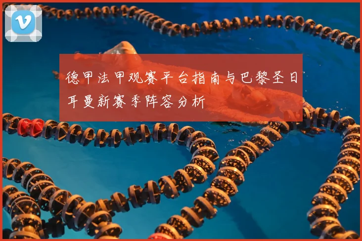德甲法甲观赛平台指南与巴黎圣日耳曼新赛季阵容分析