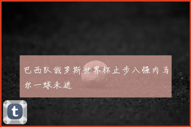 巴西队俄罗斯世界杯止步八强内马尔一球未进