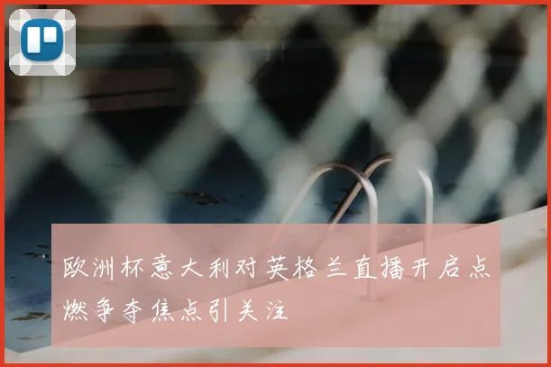 欧洲杯意大利对英格兰直播开启点燃争夺焦点引关注